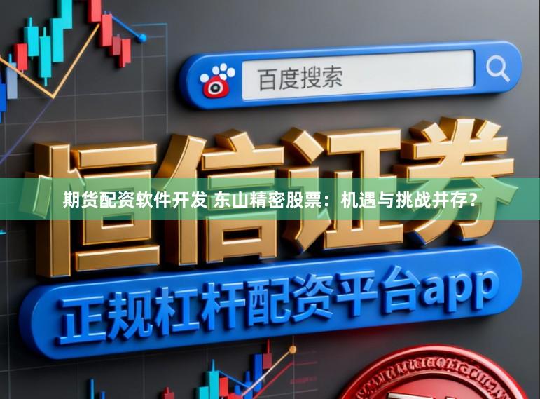期货配资软件开发 东山精密股票：机遇与挑战并存？