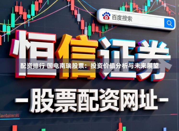 配资排行 国电南瑞股票：投资价值分析与未来展望