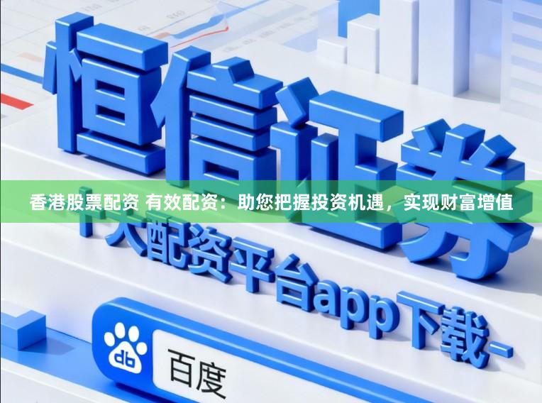 香港股票配资 有效配资：助您把握投资机遇，实现财富增值