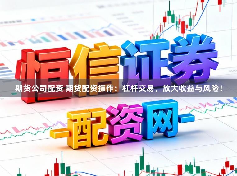 期货公司配资 期货配资操作：杠杆交易，放大收益与风险！
