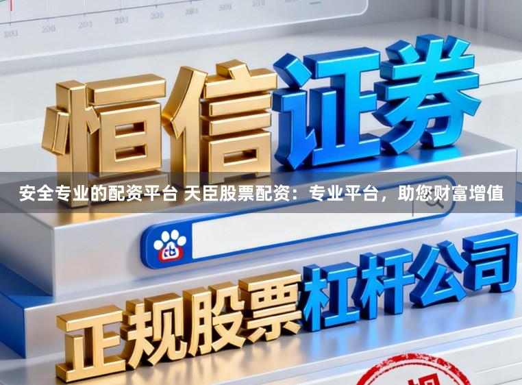 安全专业的配资平台 天臣股票配资：专业平台，助您财富增值