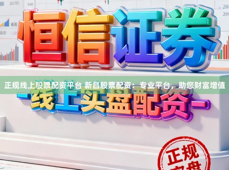 正规线上股票配资平台 新昌股票配资：专业平台，助您财富增值