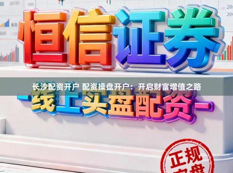 长沙配资开户 配资操盘开户：开启财富增值之路