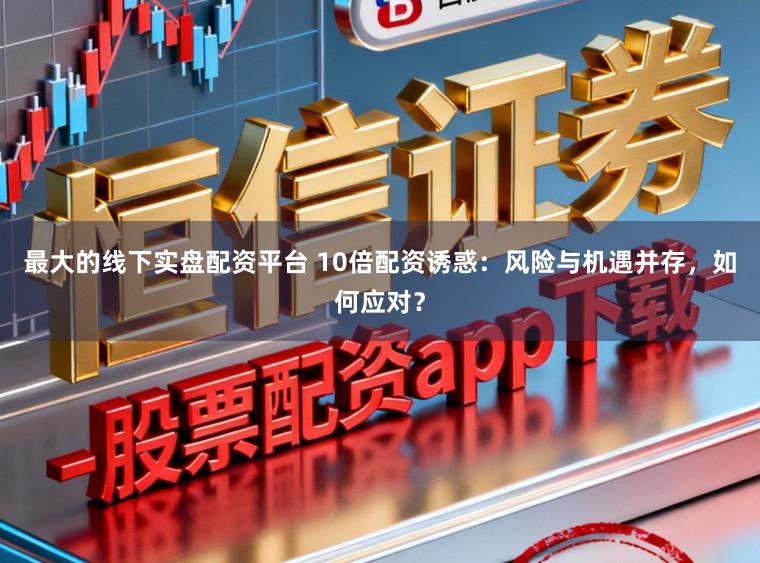 最大的线下实盘配资平台 10倍配资诱惑：风险与机遇并存，如何应对？