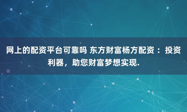 网上的配资平台可靠吗 东方财富杨方配资 ：投资利器，助您财富梦想实现.
