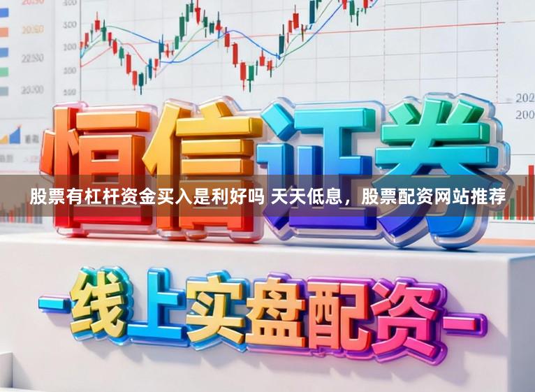 股票有杠杆资金买入是利好吗 天天低息，股票配资网站推荐