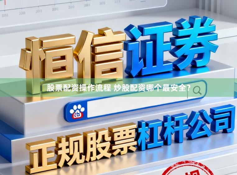 股票配资操作流程 炒股配资哪个最安全？
