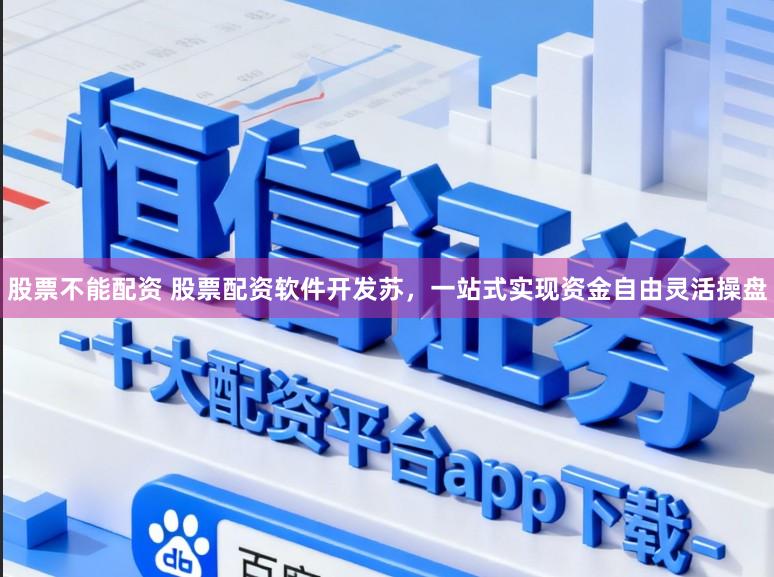 股票不能配资 股票配资软件开发苏，一站式实现资金自由灵活操盘
