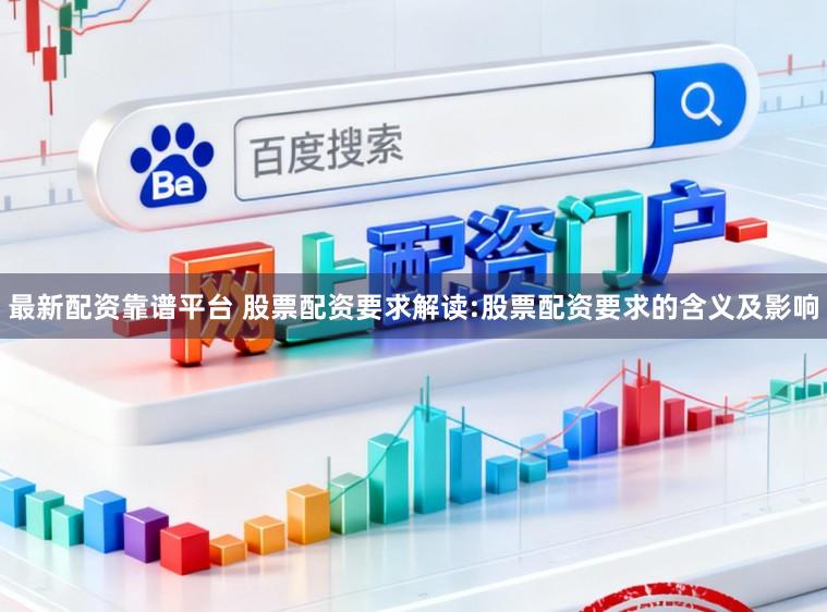 最新配资靠谱平台 股票配资要求解读:股票配资要求的含义及影响