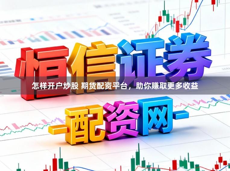 怎样开户炒股 期货配资平台，助你赚取更多收益
