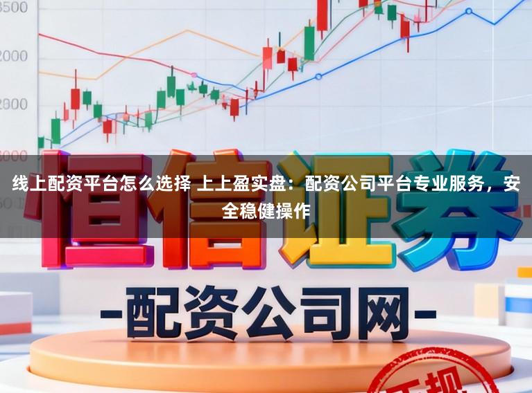 线上配资平台怎么选择 上上盈实盘：配资公司平台专业服务，安全稳健操作