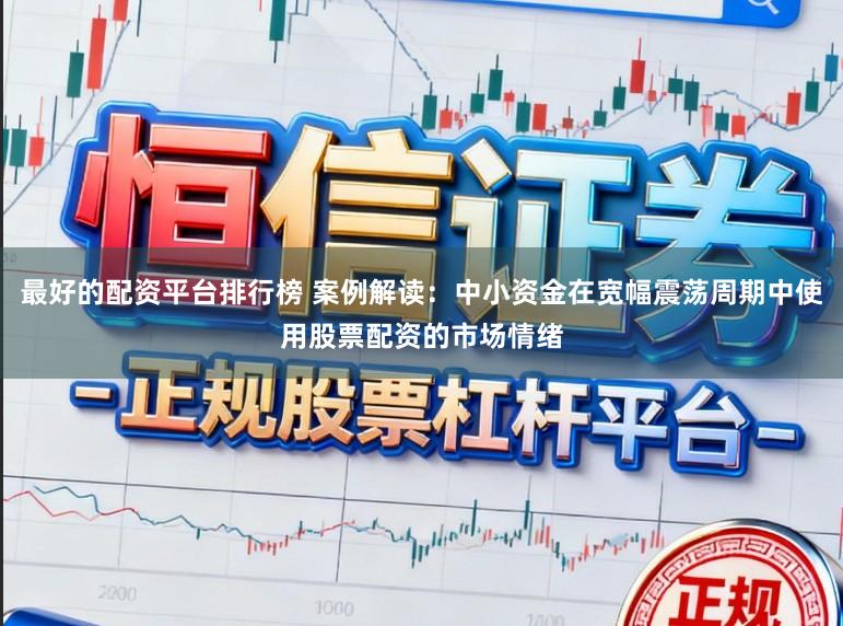最好的配资平台排行榜 案例解读：中小资金在宽幅震荡周期中使用股票配资的市场情绪