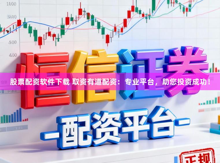 股票配资软件下载 取资有道配资：专业平台，助您投资成功！