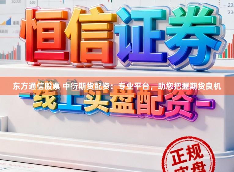 东方通信股票 中衍期货配资：专业平台，助您把握期货良机