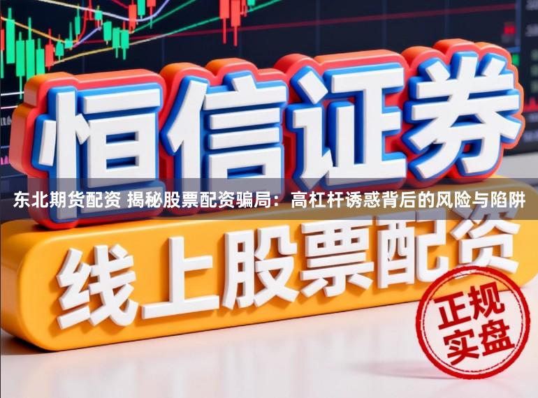 东北期货配资 揭秘股票配资骗局：高杠杆诱惑背后的风险与陷阱