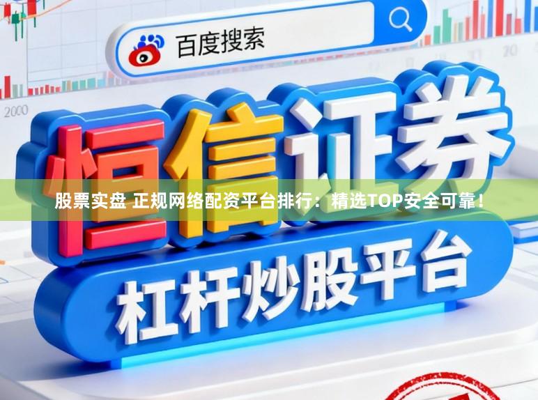 股票实盘 正规网络配资平台排行：精选TOP安全可靠！