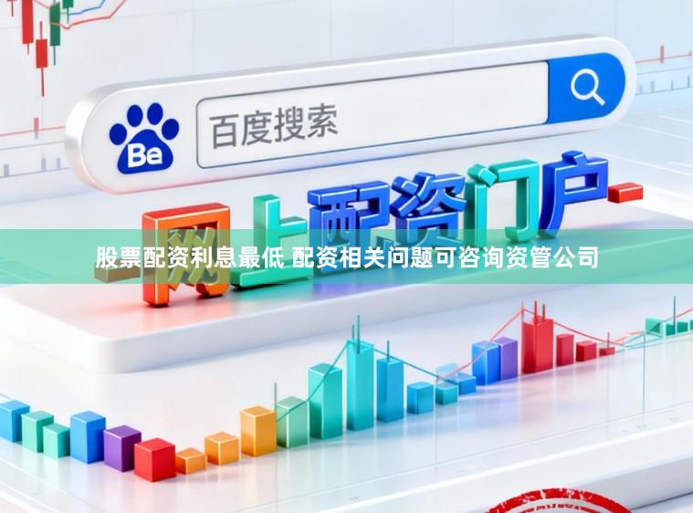股票配资利息最低 配资相关问题可咨询资管公司