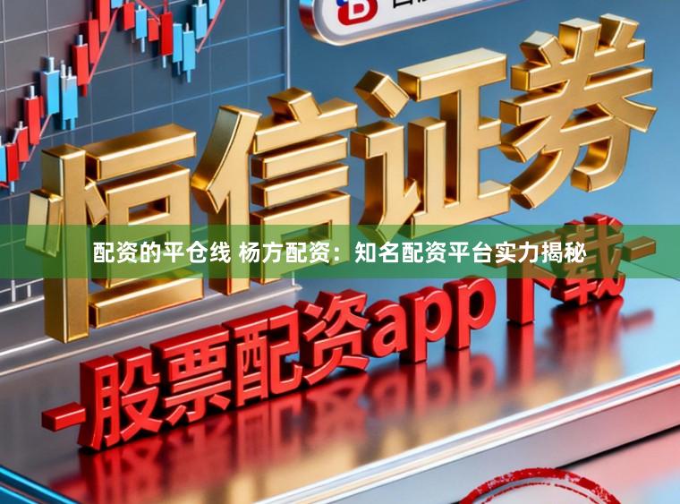 配资的平仓线 杨方配资：知名配资平台实力揭秘