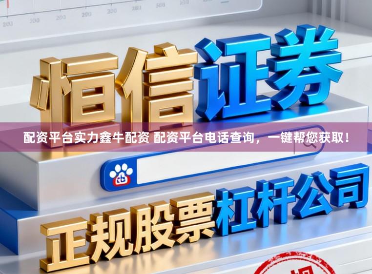 配资平台实力鑫牛配资 配资平台电话查询，一键帮您获取！
