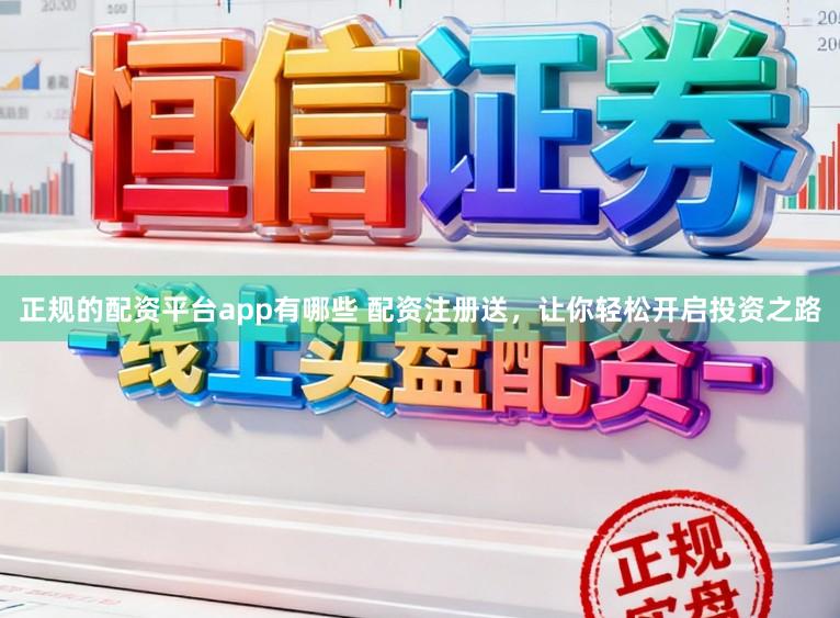 正规的配资平台app有哪些 配资注册送，让你轻松开启投资之路