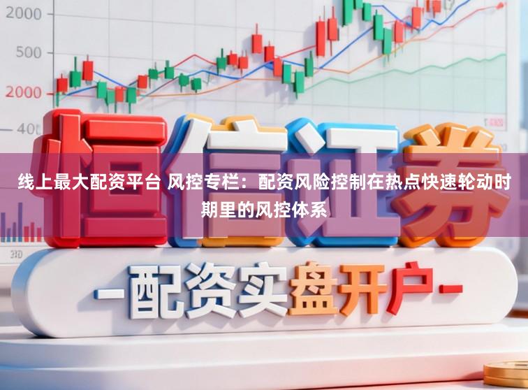 线上最大配资平台 风控专栏：配资风险控制在热点快速轮动时期里的风控体系