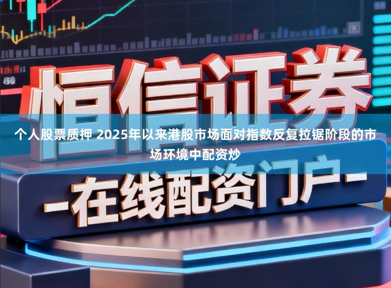 个人股票质押 2025年以来港股市场面对指数反复拉锯阶段的市场环境中配资炒