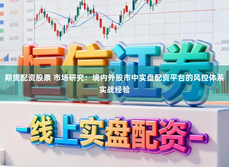 期货配资股票 市场研究：境内外股市中实盘配资平台的风控体系实战经验