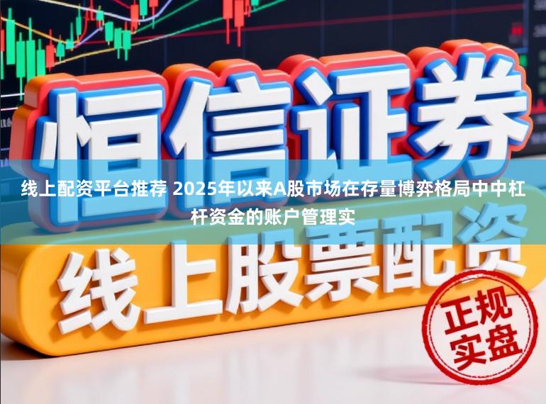 线上配资平台推荐 2025年以来A股市场在存量博弈格局中中杠杆资金的账户管理实