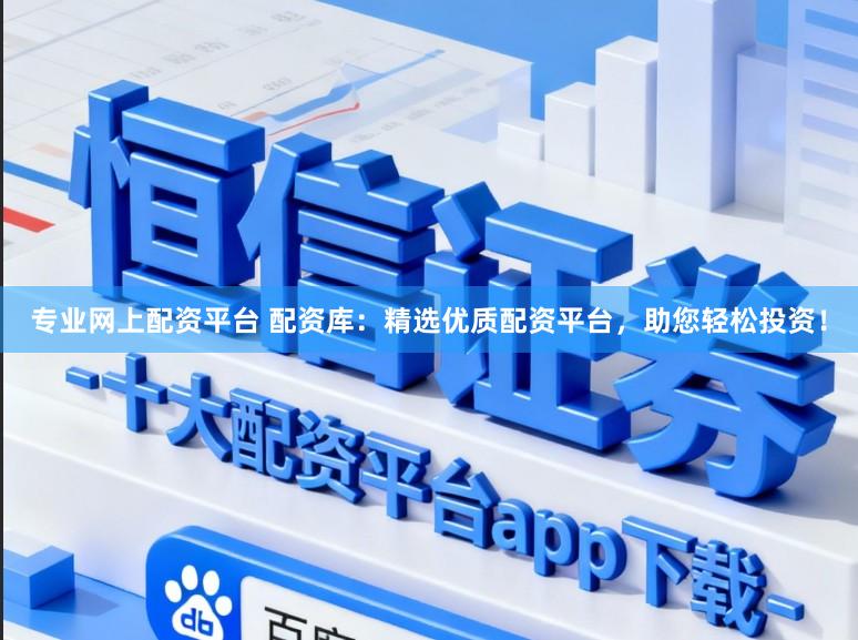 专业网上配资平台 配资库：精选优质配资平台，助您轻松投资！
