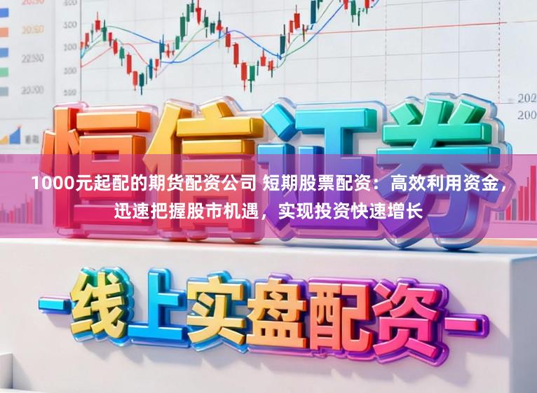 1000元起配的期货配资公司 短期股票配资：高效利用资金，迅速把握股市机遇，实现投资快速增长